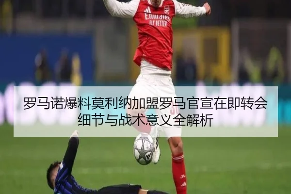 罗马诺爆料莫利纳加盟罗马官宣在即转会细节与战术意义全解析